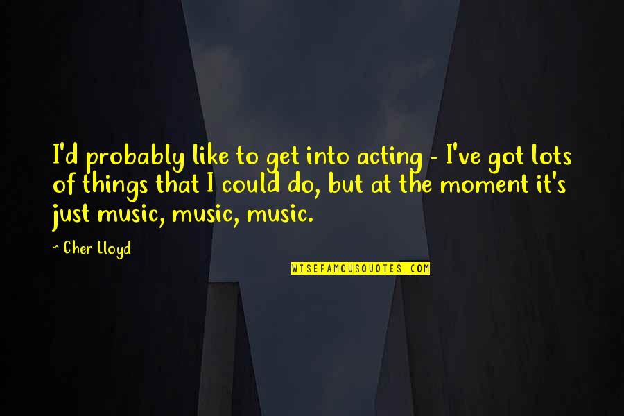 Cher Lloyd Quotes By Cher Lloyd: I'd probably like to get into acting - Cher Lloyd Quotes By Cher Lloyd: I'd probably like to get into acting -