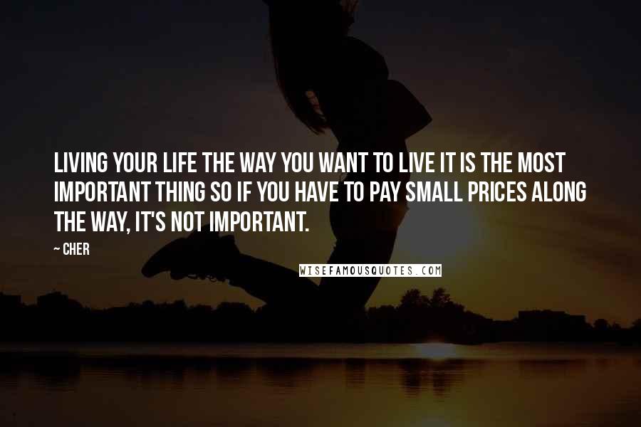 Cher quotes: Living your life the way you want to live it is the most important thing so if you have to pay small prices along the way, it's not important.