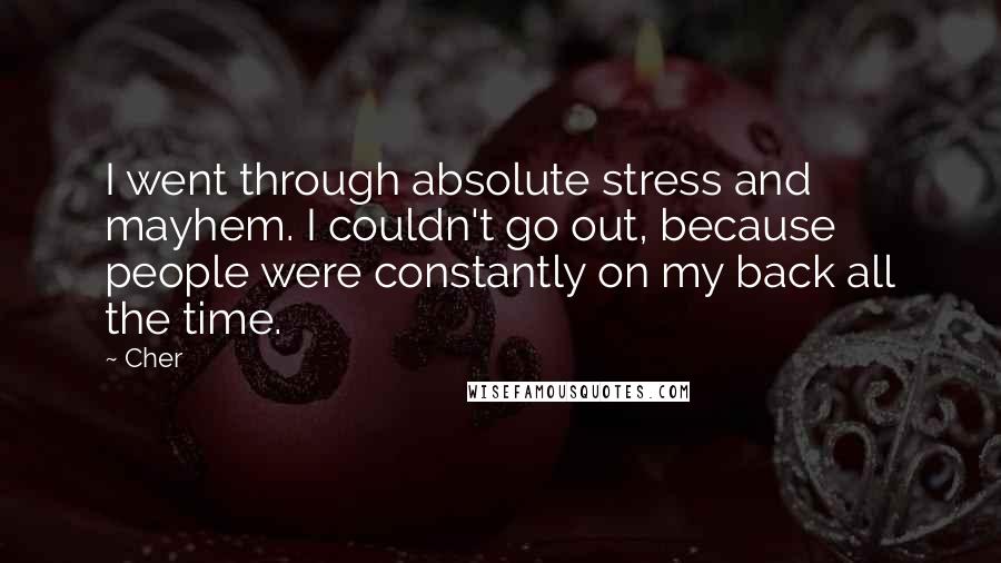 Cher quotes: I went through absolute stress and mayhem. I couldn't go out, because people were constantly on my back all the time.