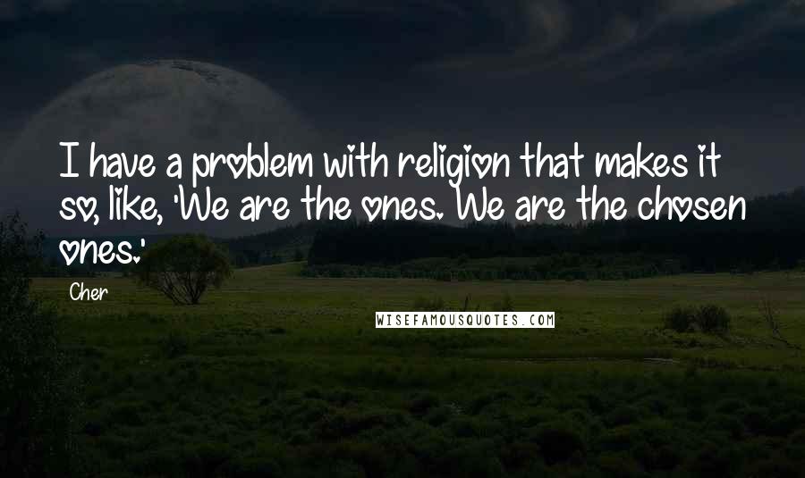 Cher quotes: I have a problem with religion that makes it so, like, 'We are the ones. We are the chosen ones.'