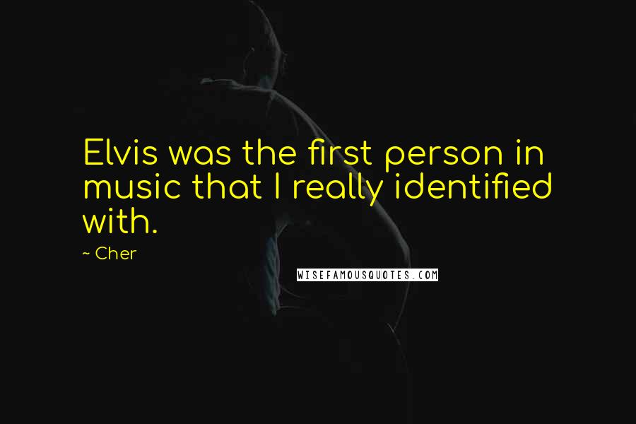 Cher quotes: Elvis was the first person in music that I really identified with.