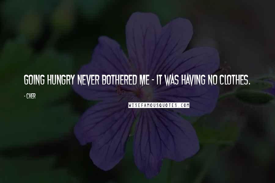 Cher quotes: Going hungry never bothered me - it was having no clothes.