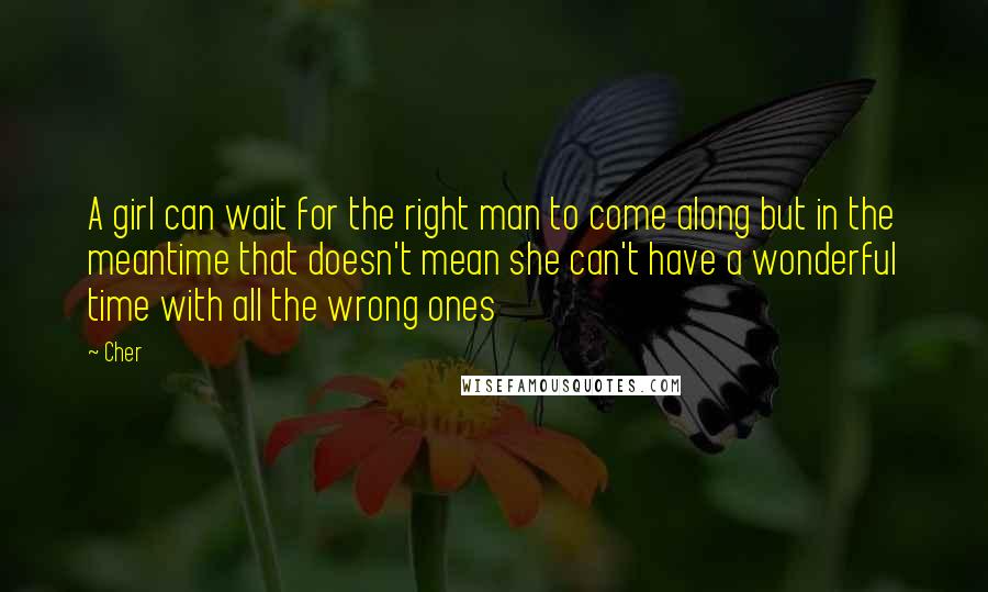 Cher quotes: A girl can wait for the right man to come along but in the meantime that doesn't mean she can't have a wonderful time with all the wrong ones