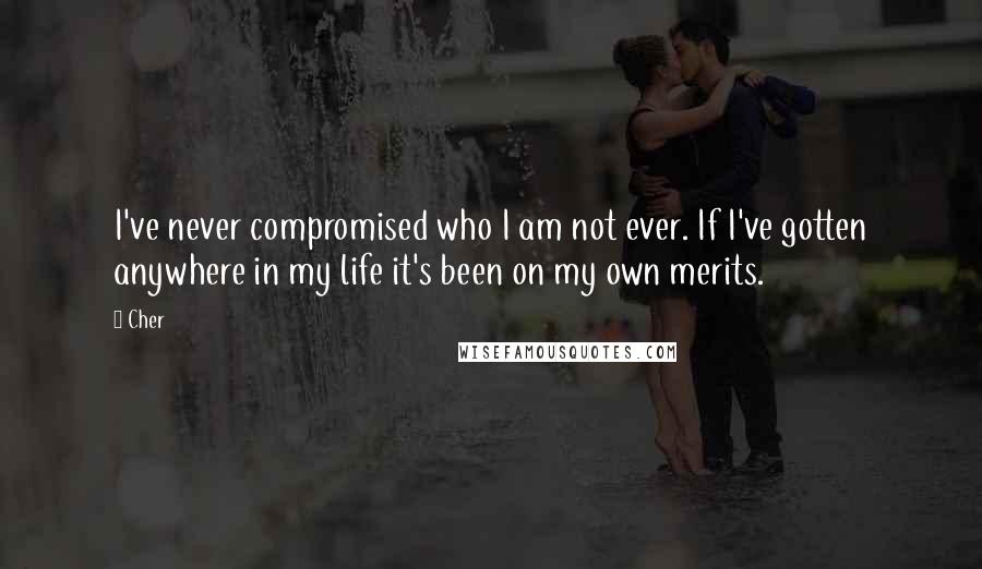 Cher quotes: I've never compromised who I am not ever. If I've gotten anywhere in my life it's been on my own merits.