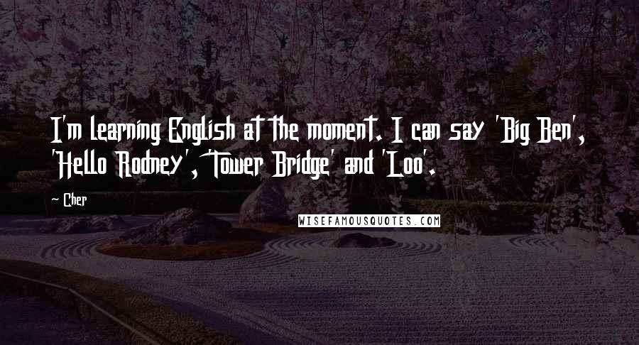 Cher quotes: I'm learning English at the moment. I can say 'Big Ben', 'Hello Rodney', 'Tower Bridge' and 'Loo'.