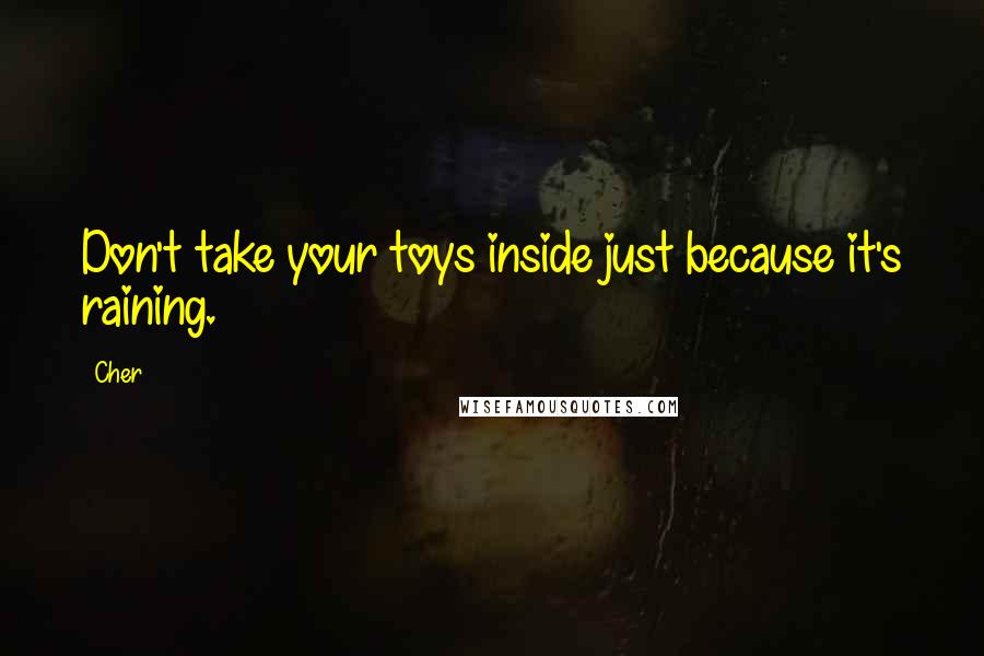Cher quotes: Don't take your toys inside just because it's raining.