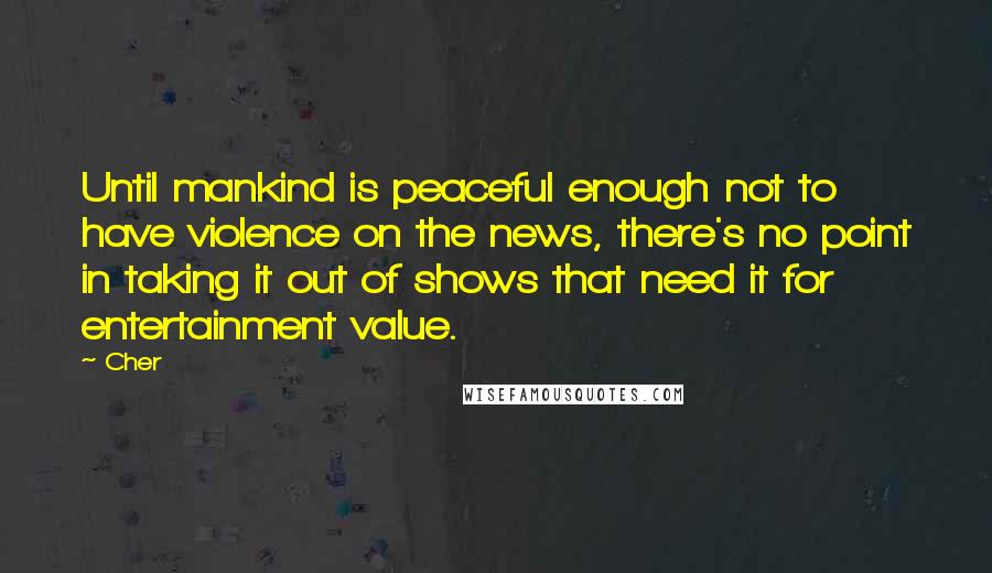 Cher quotes: Until mankind is peaceful enough not to have violence on the news, there's no point in taking it out of shows that need it for entertainment value.