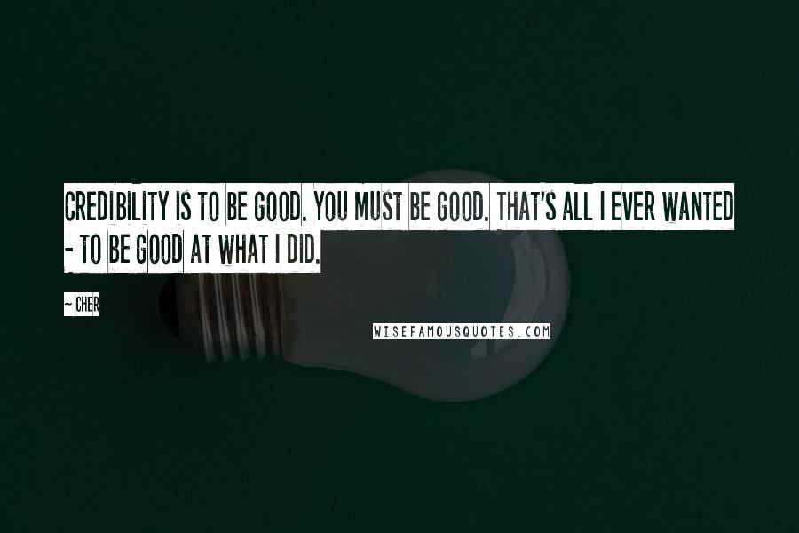 Cher quotes: Credibility is to be good. You must be good. That's all I ever wanted - to be good at what I did.