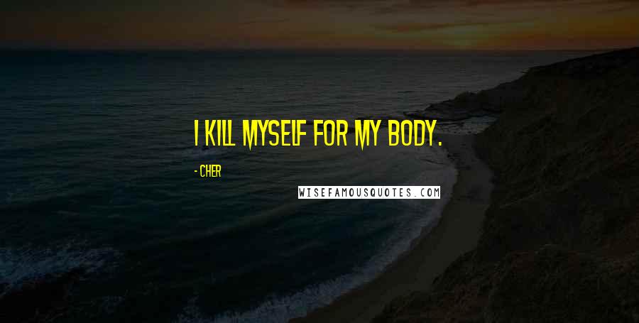 Cher quotes: I kill myself for my body.