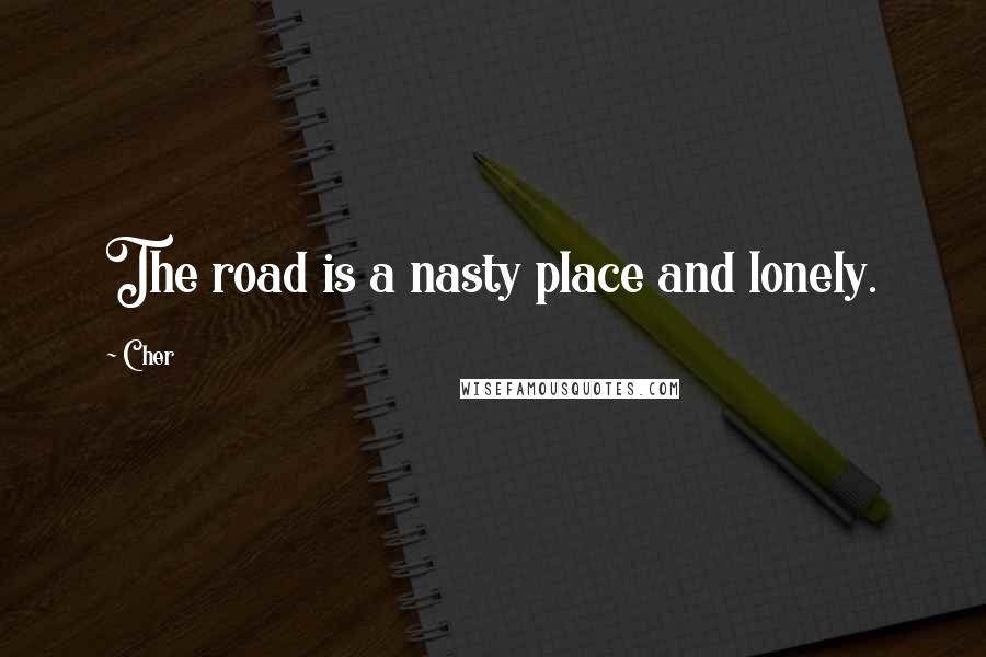 Cher quotes: The road is a nasty place and lonely.