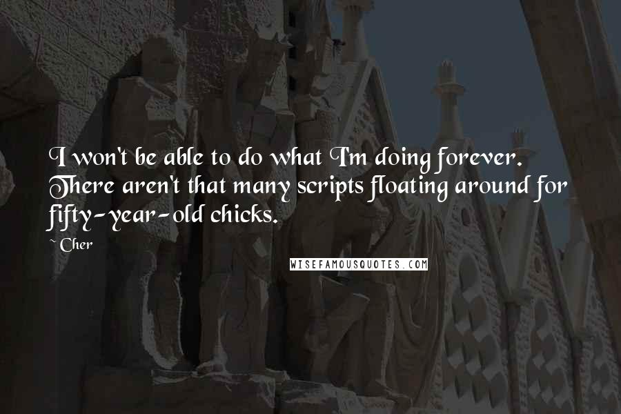 Cher quotes: I won't be able to do what I'm doing forever. There aren't that many scripts floating around for fifty-year-old chicks.