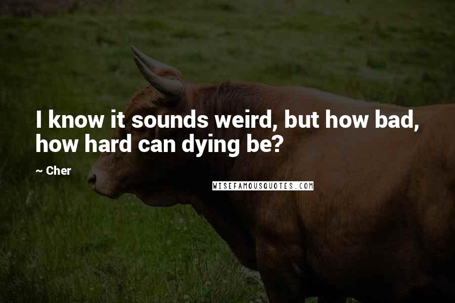 Cher quotes: I know it sounds weird, but how bad, how hard can dying be?
