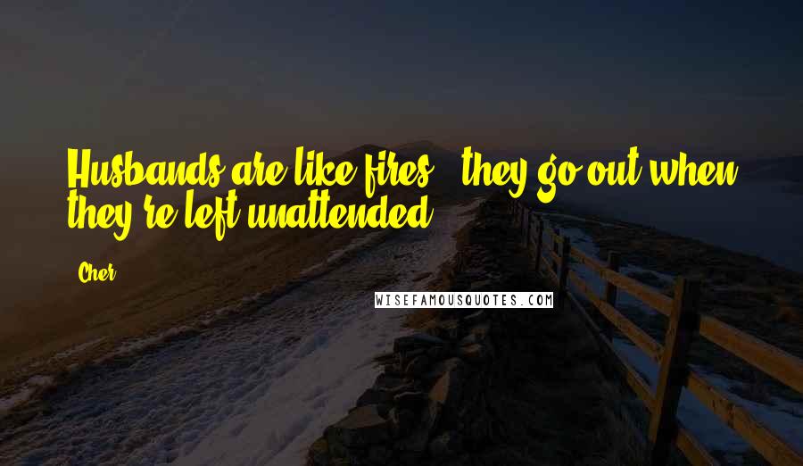 Cher quotes: Husbands are like fires - they go out when they're left unattended.