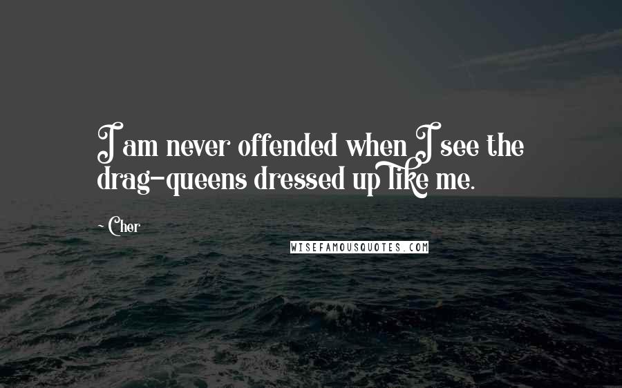 Cher quotes: I am never offended when I see the drag-queens dressed up like me.