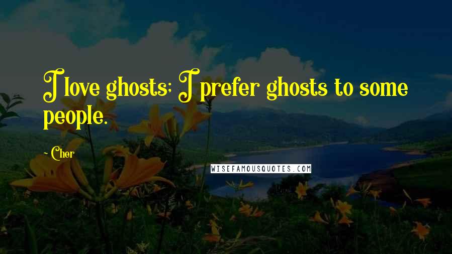 Cher quotes: I love ghosts; I prefer ghosts to some people.