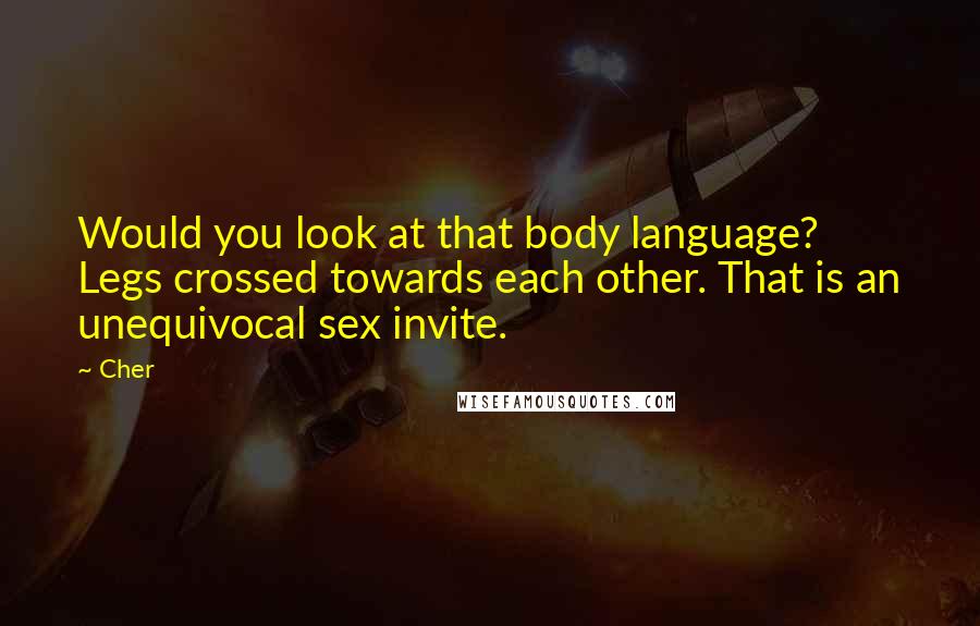 Cher quotes: Would you look at that body language? Legs crossed towards each other. That is an unequivocal sex invite.