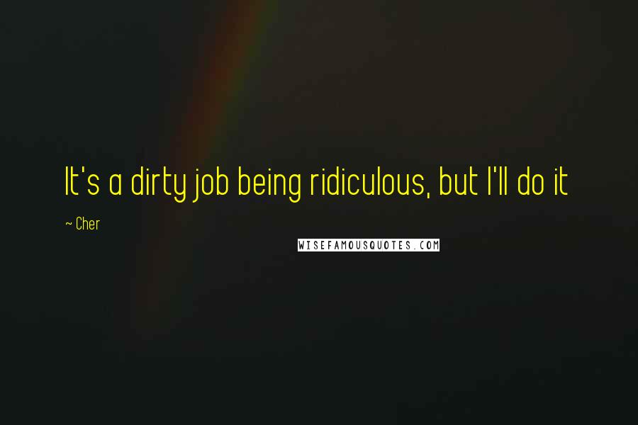 Cher quotes: It's a dirty job being ridiculous, but I'll do it
