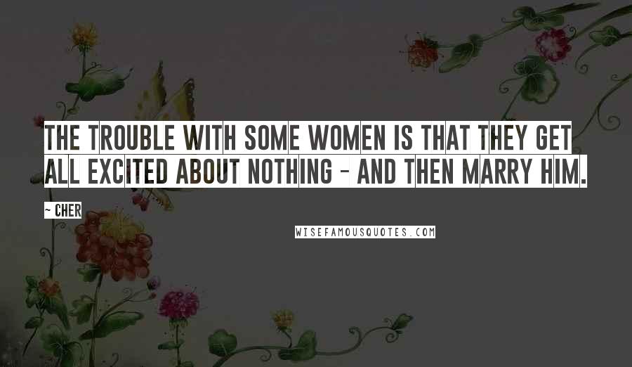 Cher quotes: The trouble with some women is that they get all excited about nothing - and then marry him.