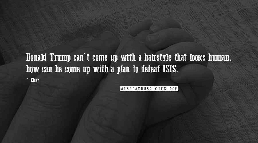 Cher quotes: Donald Trump can't come up with a hairstyle that looks human, how can he come up with a plan to defeat ISIS.