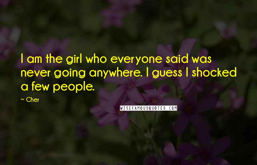 Cher quotes: I am the girl who everyone said was never going anywhere. I guess I shocked a few people.