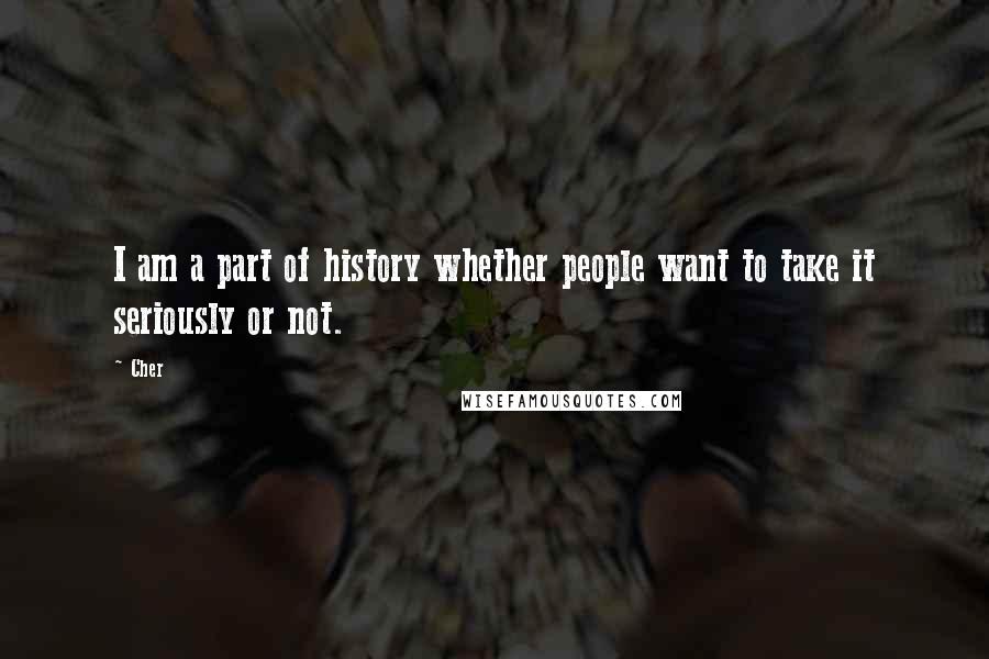 Cher quotes: I am a part of history whether people want to take it seriously or not.