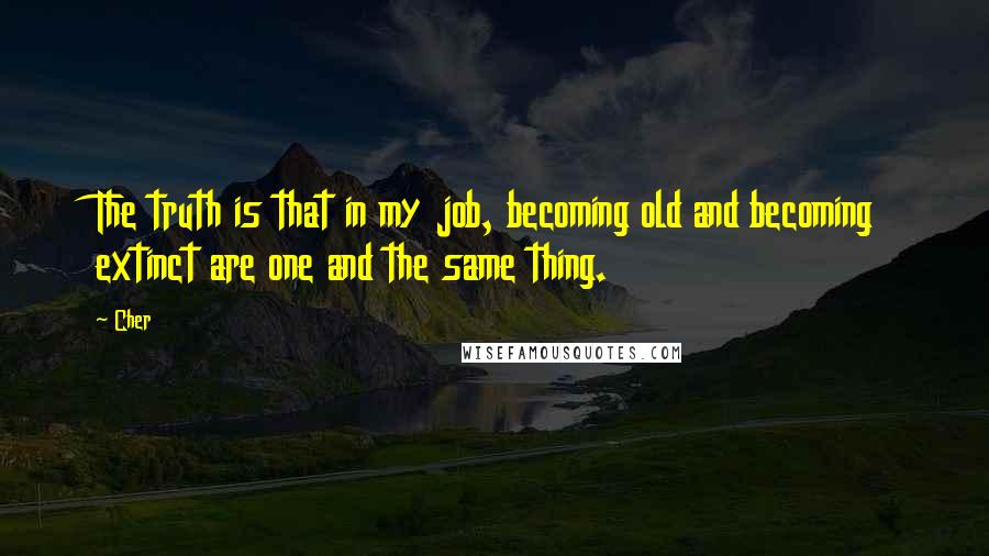 Cher quotes: The truth is that in my job, becoming old and becoming extinct are one and the same thing.