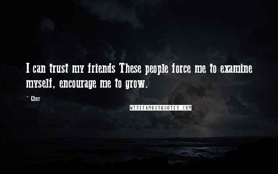 Cher quotes: I can trust my friends These people force me to examine myself, encourage me to grow.