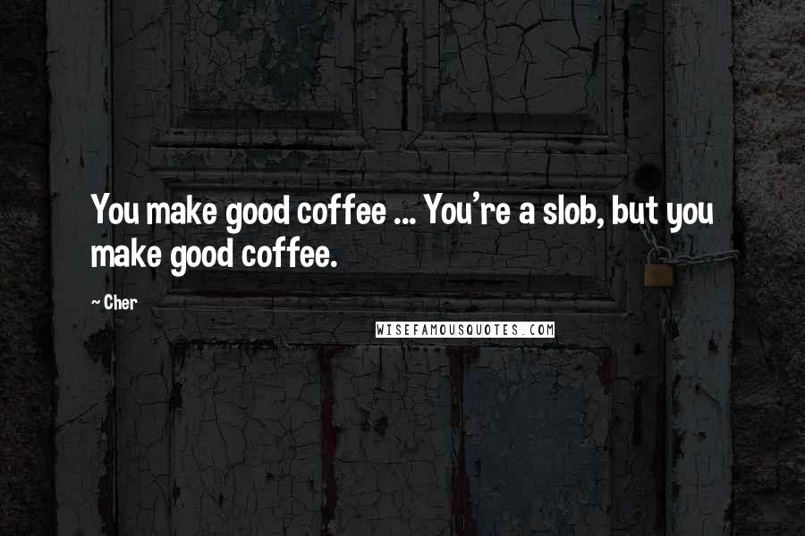 Cher quotes: You make good coffee ... You're a slob, but you make good coffee.