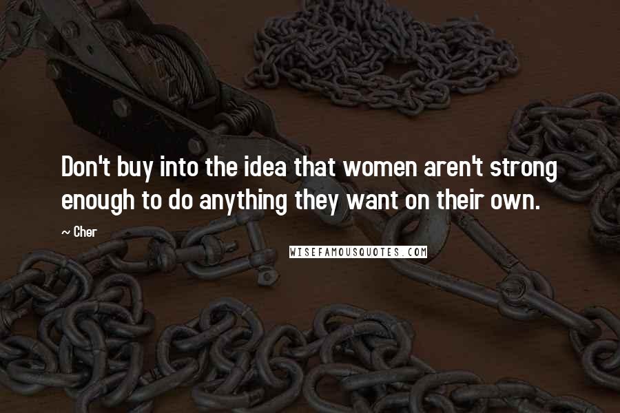 Cher quotes: Don't buy into the idea that women aren't strong enough to do anything they want on their own.