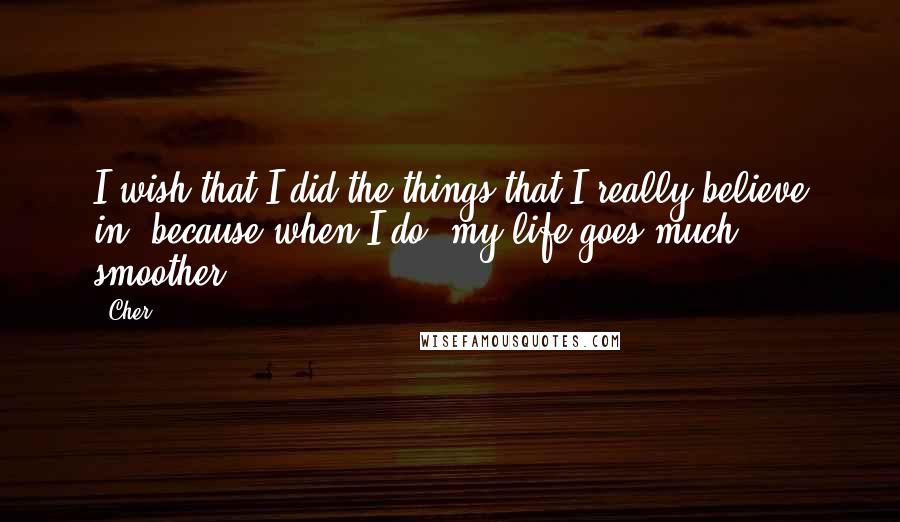 Cher quotes: I wish that I did the things that I really believe in, because when I do, my life goes much smoother.