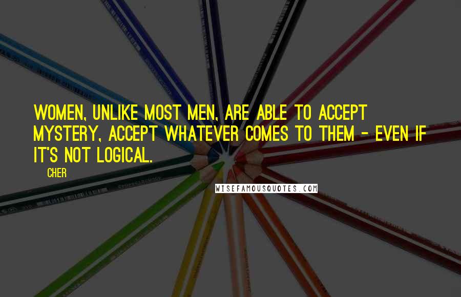 Cher quotes: Women, unlike most men, are able to accept mystery, accept whatever comes to them - even if it's not logical.