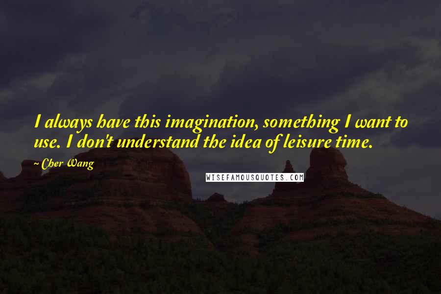 Cher Wang quotes: I always have this imagination, something I want to use. I don't understand the idea of leisure time.