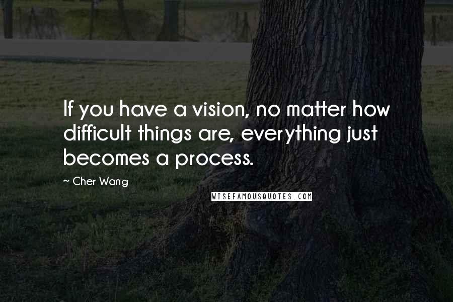 Cher Wang quotes: If you have a vision, no matter how difficult things are, everything just becomes a process.
