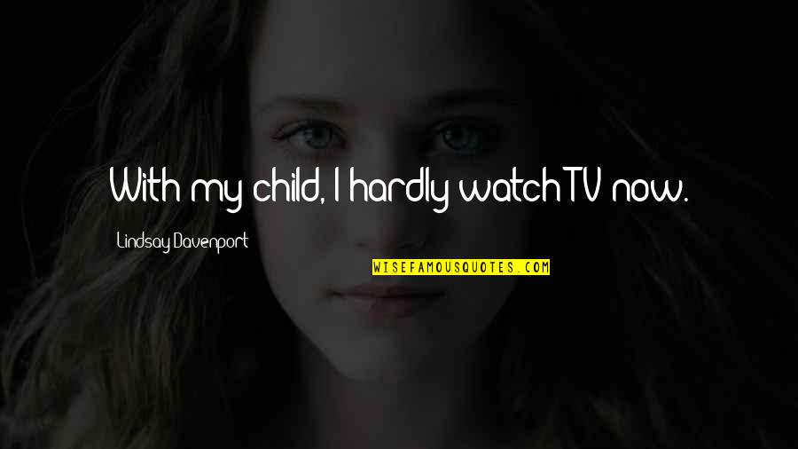 Cherag Daruwala Quotes By Lindsay Davenport: With my child, I hardly watch TV now.
