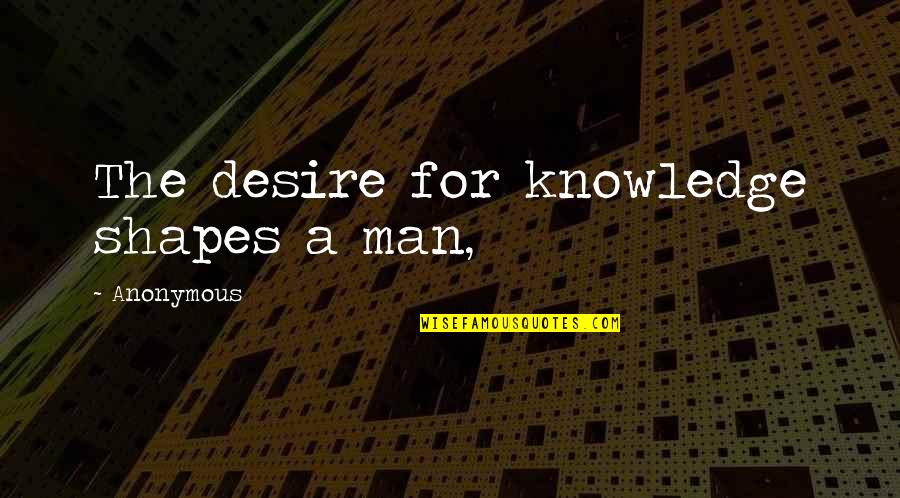 Cheraws District Quotes By Anonymous: The desire for knowledge shapes a man,