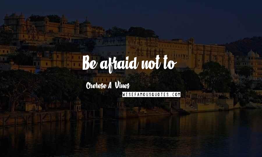 Cherese A. Vines quotes: Be afraid not to.