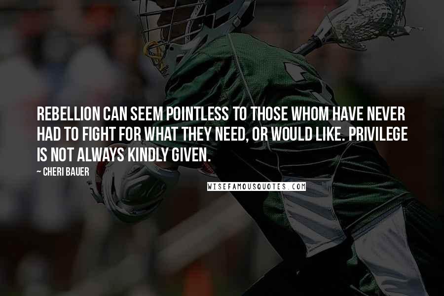 Cheri Bauer quotes: Rebellion can seem pointless to those whom have never had to fight for what they need, or would like. Privilege is not always kindly given.