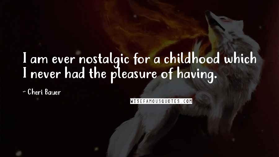 Cheri Bauer quotes: I am ever nostalgic for a childhood which I never had the pleasure of having.