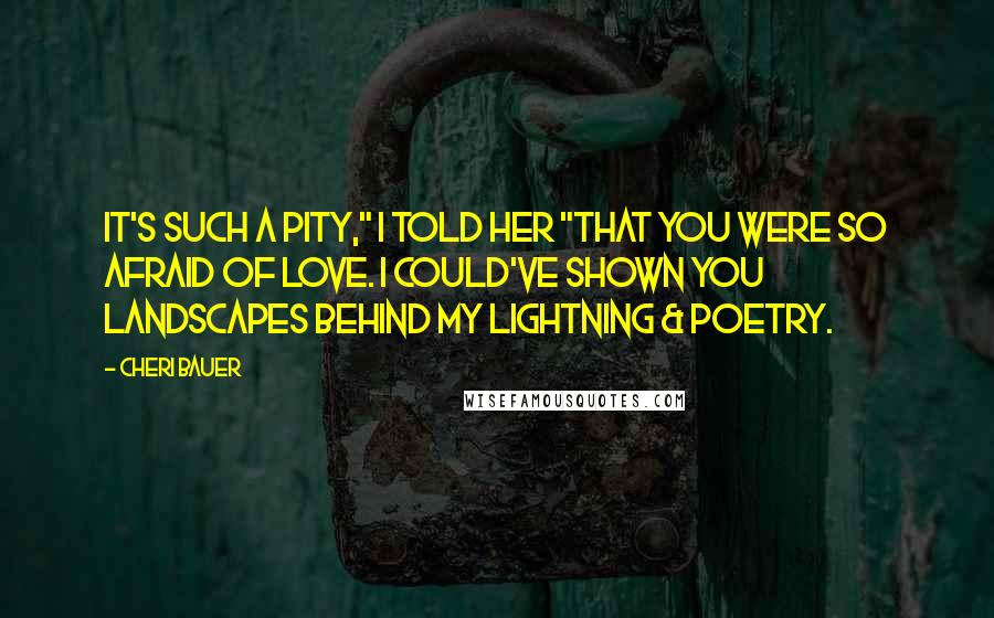 Cheri Bauer quotes: It's such a pity," I told her "that you were so afraid of love. I could've shown you landscapes behind my lightning & poetry.