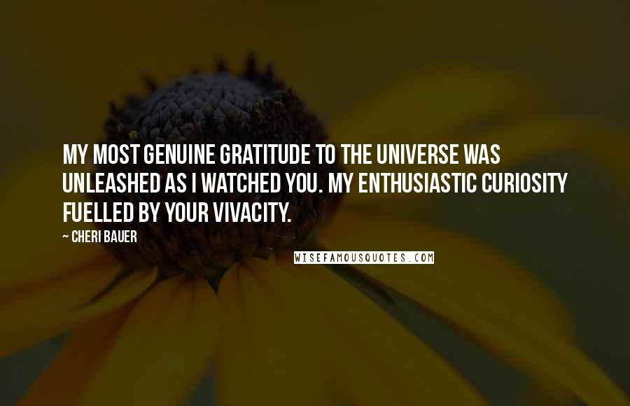 Cheri Bauer quotes: My most genuine gratitude to the Universe was unleashed as I watched you. My enthusiastic curiosity fuelled by your vivacity.