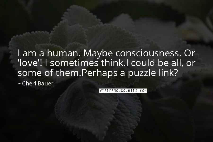 Cheri Bauer quotes: I am a human. Maybe consciousness. Or 'love'! I sometimes think.I could be all, or some of them.Perhaps a puzzle link?