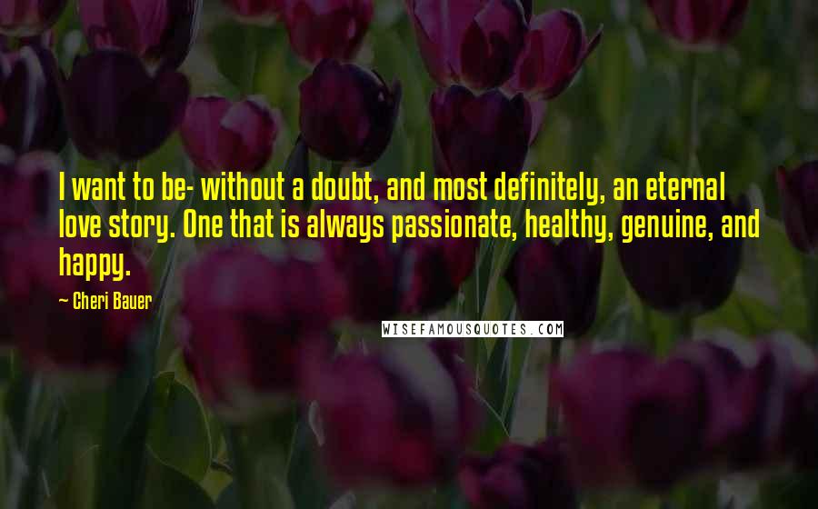 Cheri Bauer quotes: I want to be- without a doubt, and most definitely, an eternal love story. One that is always passionate, healthy, genuine, and happy.