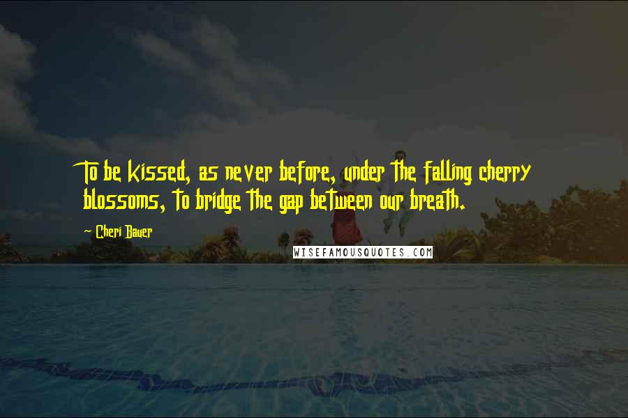 Cheri Bauer quotes: To be kissed, as never before, under the falling cherry blossoms, to bridge the gap between our breath.