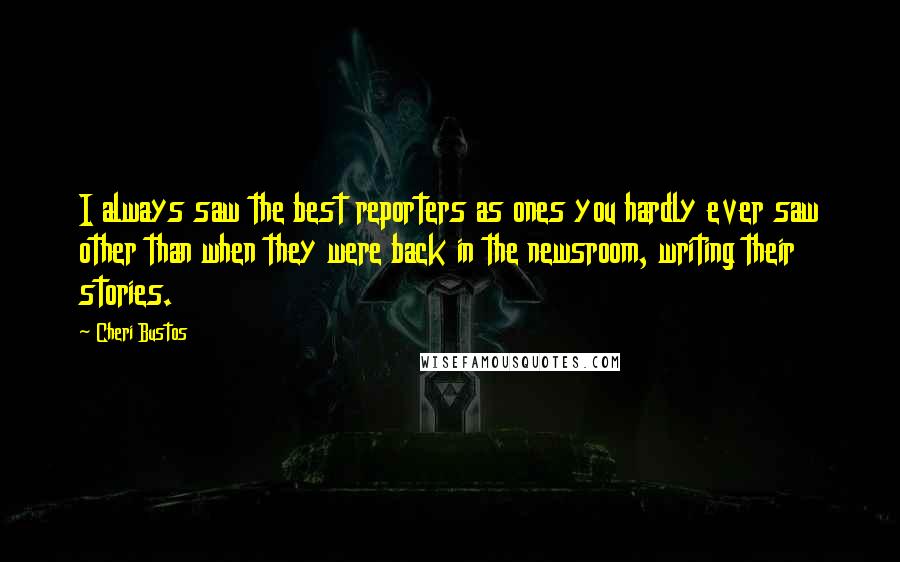 Cheri Bustos quotes: I always saw the best reporters as ones you hardly ever saw other than when they were back in the newsroom, writing their stories. Cheri Bustos quotes: I always saw the best reporters as ones you hardly ever saw other than when they were back in the newsroom, writing their stories.