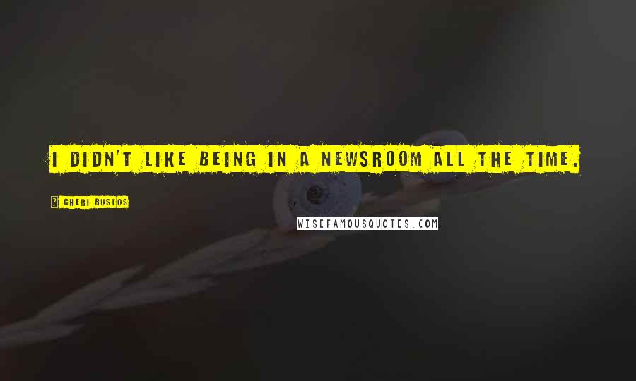 Cheri Bustos quotes: I didn't like being in a newsroom all the time.
