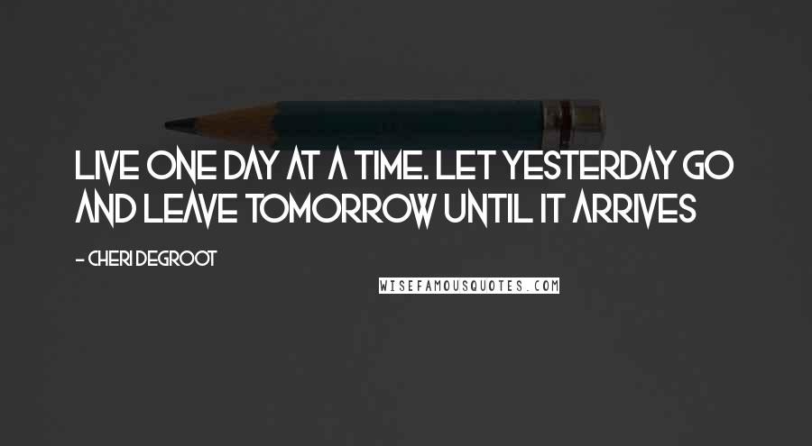 Cheri Degroot quotes: live one day at a time. Let yesterday go and leave tomorrow until it arrives