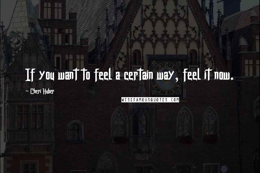 Cheri Huber quotes: If you want to feel a certain way, feel it now.
