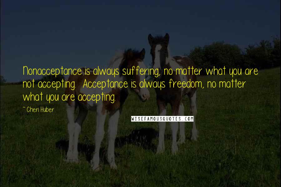 Cheri Huber quotes: Nonacceptance is always suffering, no matter what you are not accepting. Acceptance is always freedom, no matter what you are accepting.