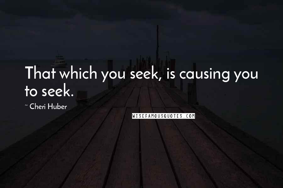 Cheri Huber quotes: That which you seek, is causing you to seek.