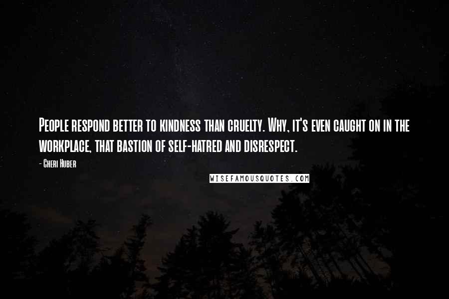 Cheri Huber quotes: People respond better to kindness than cruelty. Why, it's even caught on in the workplace, that bastion of self-hatred and disrespect. Cheri Huber quotes: People respond better to kindness than cruelty. Why, it's even caught on in the workplace, that bastion of self-hatred and disrespect.